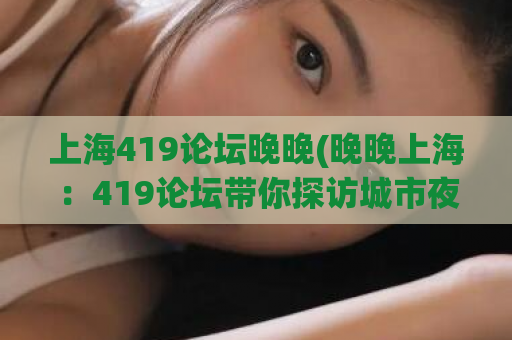 上海419论坛晚晚(晚晚上海：419论坛带你探访城市夜生活)