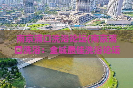 南京浦口洗浴论坛(南京浦口洗浴：全城最佳洗浴论坛)