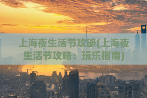 上海夜生活节攻略(上海夜生活节攻略：玩乐指南)