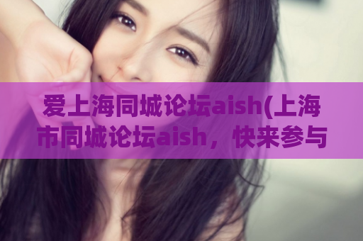 爱上海同城论坛aish(上海市同城论坛aish，快来参与互动！)