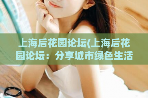 上海后花园论坛(上海后花园论坛：分享城市绿色生活)