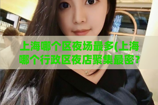 上海哪个区夜场最多(上海哪个行政区夜店聚集最密？)