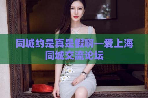 同城约是真是假啊—爱上海同城交流论坛