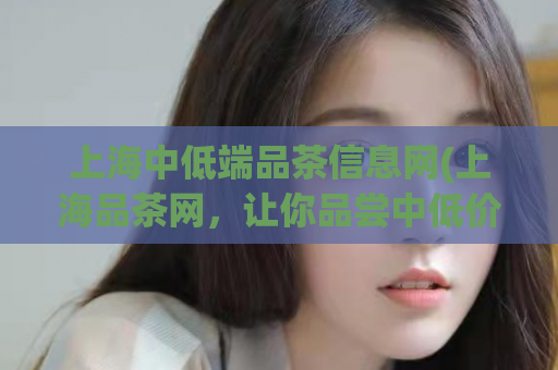 上海中低端品茶信息网(上海品茶网，让你品尝中低价位茶叶的好去处)