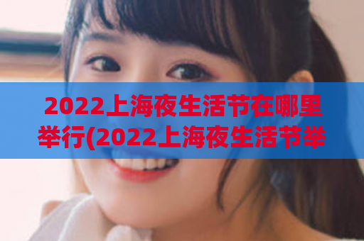 2022上海夜生活节在哪里举行(2022上海夜生活节举办地点查询！)