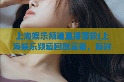 上海娱乐频道直播回放(上海娱乐频道回放直播，随时随地畅享精彩娱乐！)