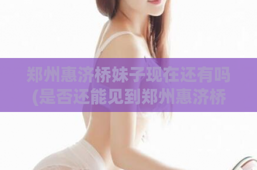 郑州惠济桥妹子现在还有吗(是否还能见到郑州惠济桥上的美女？)