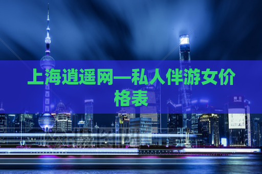 上海逍遥网—私人伴游女价格表