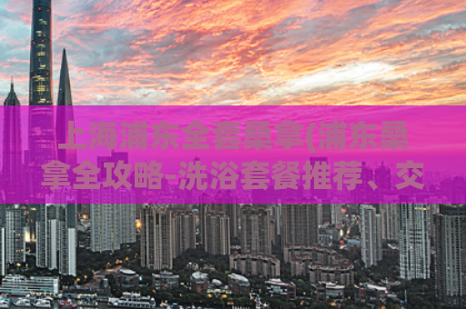 上海浦东全套桑拿(浦东桑拿全攻略-洗浴套餐推荐、交通指南等)