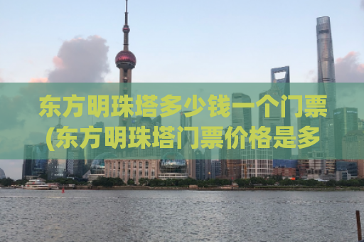 东方明珠塔多少钱一个门票(东方明珠塔门票价格是多少？)
