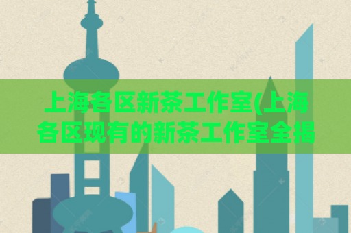 上海各区新茶工作室(上海各区现有的新茶工作室全揭秘)