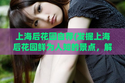 上海后花园自荐(发掘上海后花园鲜为人知的景点，解析旅游路线攻略)