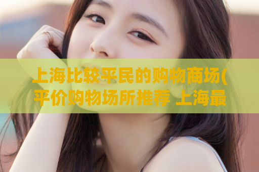 上海比较平民的购物商场(平价购物场所推荐 上海最实惠的商场)