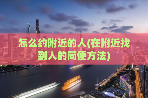 怎么约附近的人(在附近找到人的简便方法)