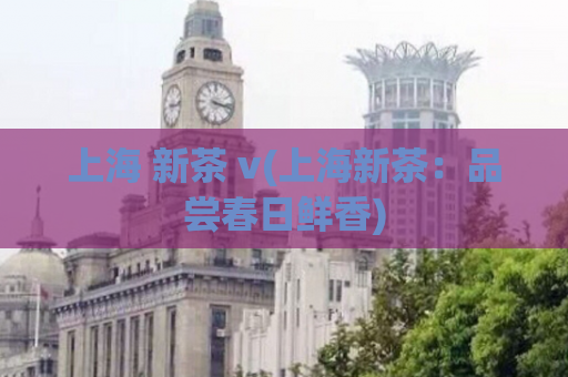 上海 新茶 v(上海新茶：品尝春日鲜香)