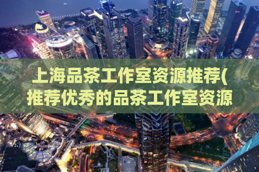 上海品茶工作室资源推荐(推荐优秀的品茶工作室资源，提升上海茶楼的搜索排名)