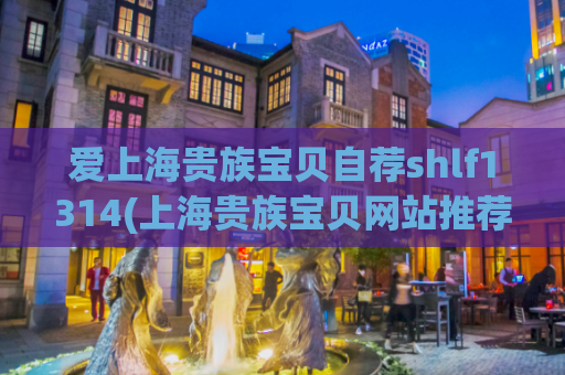 爱上海贵族宝贝自荐shlf1314(上海贵族宝贝网站推荐：shlf1314，你值得拥有！)