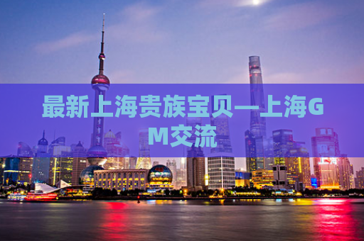 最新上海贵族宝贝—上海GM交流