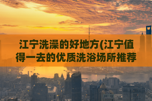 江宁洗澡的好地方(江宁值得一去的优质洗浴场所推荐)
