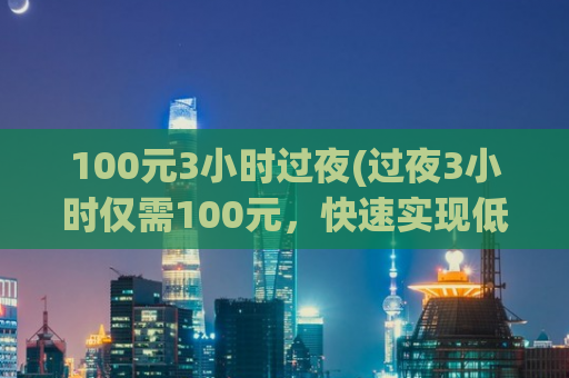 100元3小时过夜(过夜3小时仅需100元，快速实现低成本出行)