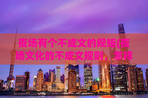夜场有个不成文的规矩(夜场文化的不成文规则，怎样做才能“入场为王”？)