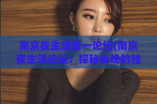 南京夜生活第一论坛(南京夜生活论坛：探秘夜晚的独特魅力)