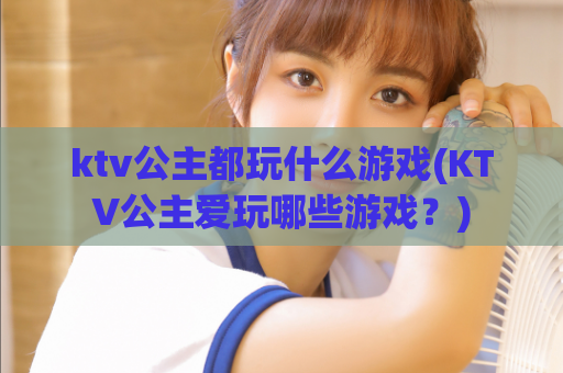 ktv公主都玩什么游戏(KTV公主爱玩哪些游戏？)