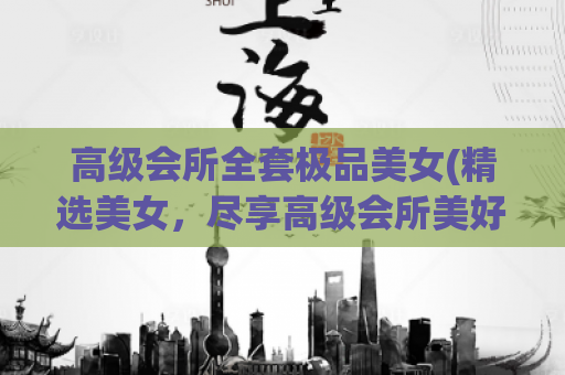 高级会所全套极品美女(精选美女，尽享高级会所美好私密时光)