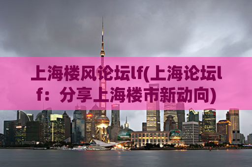 上海楼风论坛lf(上海论坛lf：分享上海楼市新动向)