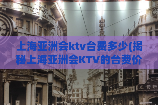上海亚洲会ktv台费多少(揭秘上海亚洲会KTV的台费价格)