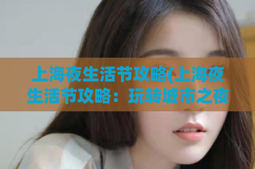 上海夜生活节攻略(上海夜生活节攻略：玩转城市之夜)