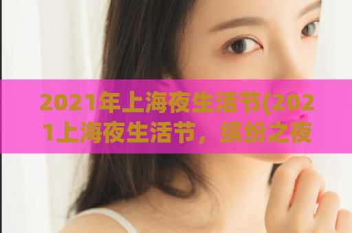 2021年上海夜生活节(2021上海夜生活节，缤纷之夜即将开启)