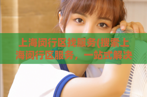 上海闵行区找服务(搜索上海闵行区服务，一站式解决所有需求)