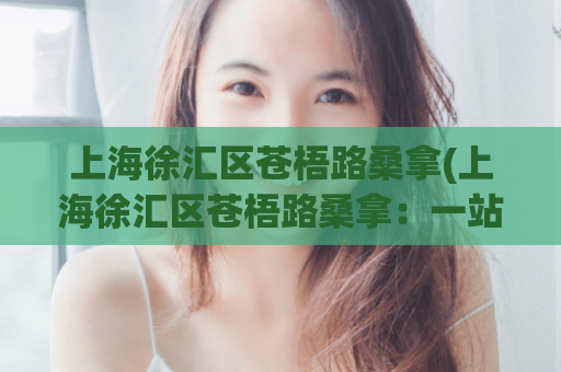 上海徐汇区苍梧路桑拿(上海徐汇区苍梧路桑拿：一站式放松体验)