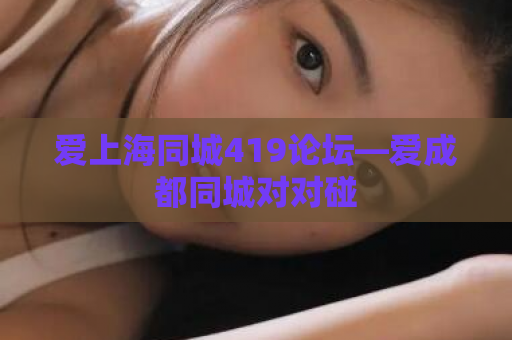 爱上海同城419论坛—爱成都同城对对碰