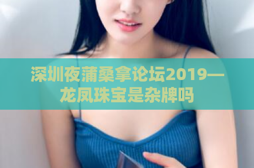 深圳夜蒲桑拿论坛2019—龙凤珠宝是杂牌吗