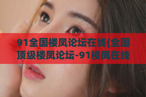 91全国楼凤论坛在线(全国顶级楼凤论坛-91楼凤在线，最新资讯速递)