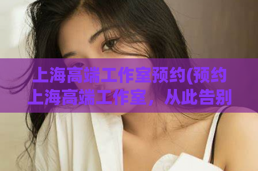 上海高端工作室预约(预约上海高端工作室，从此告别平庸！)