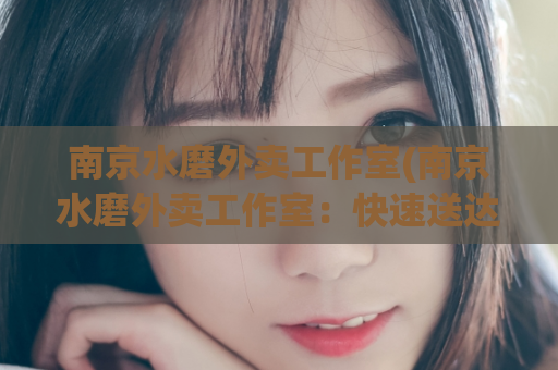 南京水磨外卖工作室(南京水磨外卖工作室：快速送达美味佳肴！)