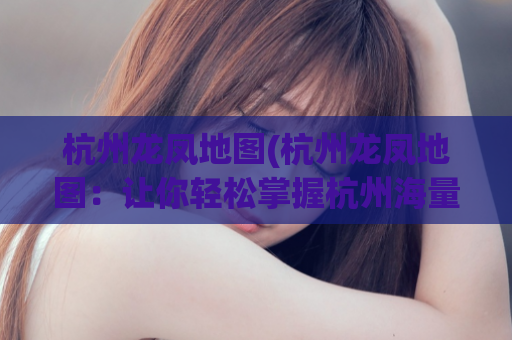 杭州龙凤地图(杭州龙凤地图：让你轻松掌握杭州海量美食、游玩、购物信息)