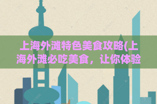 上海外滩特色美食攻略(上海外滩必吃美食，让你体验地道的城市美食文化！)