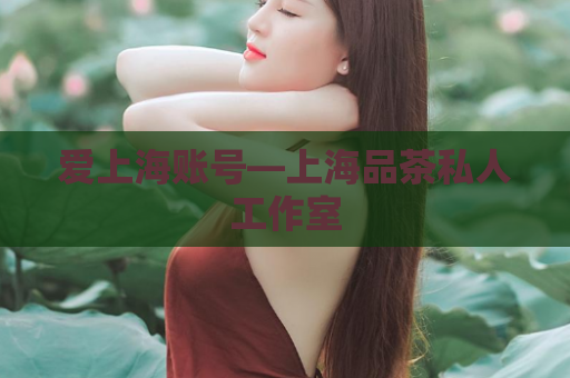 爱上海账号—上海品茶私人工作室