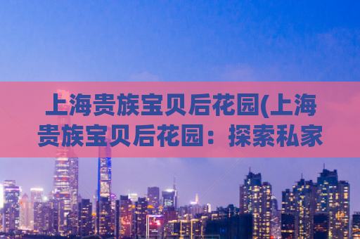 上海贵族宝贝后花园(上海贵族宝贝后花园：探索私家花园文化)