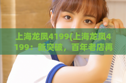 上海龙凤4199(上海龙凤4199：新突破，百年老店再现江湖)