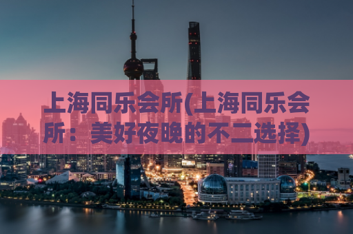 上海同乐会所(上海同乐会所：美好夜晚的不二选择)
