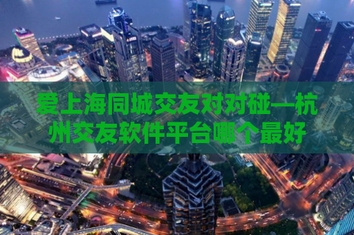 爱上海同城交友对对碰—杭州交友软件平台哪个最好