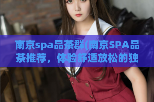 南京spa品茶群(南京SPA品茶推荐，体验舒适放松的独特享受)