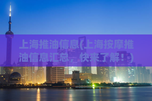 上海推油信息(上海按摩推油信息汇总，快来了解！)