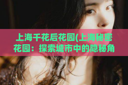 上海千花后花园(上海秘密花园：探索城市中的隐秘角落)