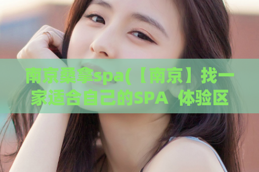 南京桑拿spa(【南京】找一家适合自己的SPA  体验区  高性价比、高评价都不会错)